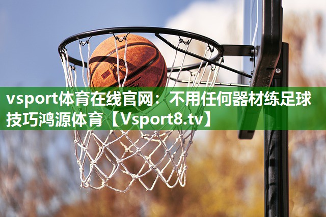 vsport体育在线官网：不用任何器材练足球技巧鸿源体育