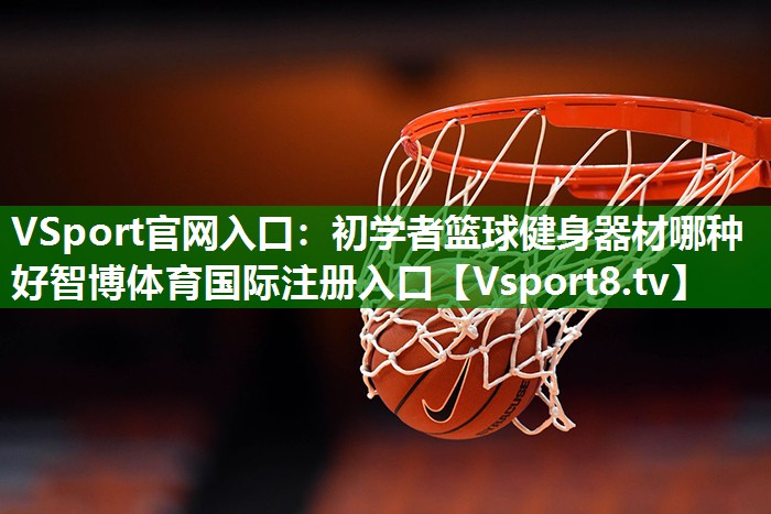 VSport官网入口：初学者篮球健身器材哪种好智博体育国际注册入口