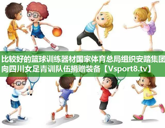 比较好的篮球训练器材国家体育总局组织安踏集团向四川女足青训队伍捐赠装备