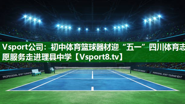 Vsport公司：初中体育篮球器材迎“五一”四川体育志愿服务走进理县中学