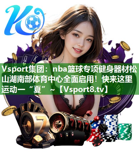 Vsport集团：nba篮球专项健身器材松山湖南部体育中心全面启用！快来这里运动一“夏”~