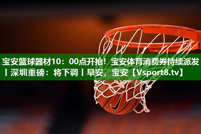 宝安篮球器材10：00点开抢！宝安体育消费券持续派发丨深圳重磅：将下调丨早安，宝安