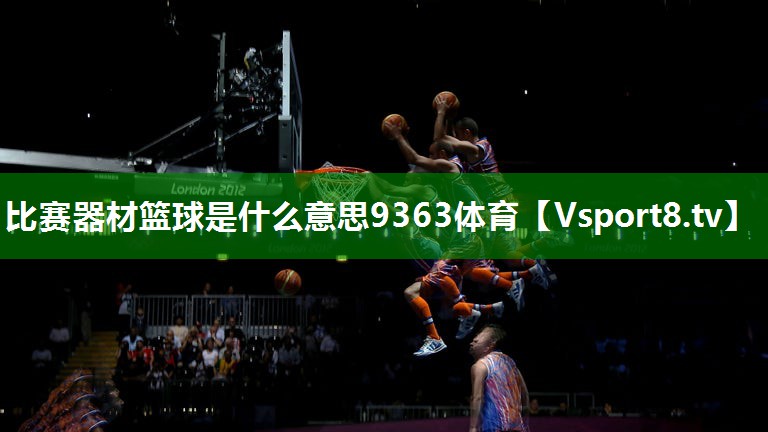 比赛器材篮球是什么意思9363体育
