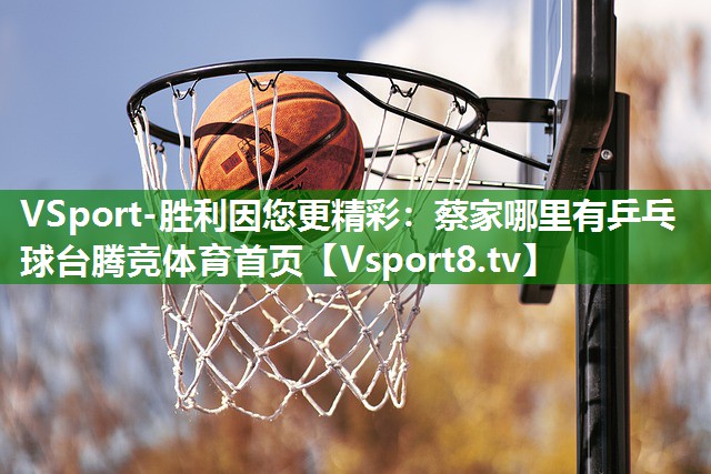 VSport-胜利因您更精彩：蔡家哪里有乒乓球台腾竞体育首页