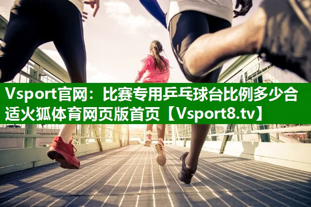 Vsport官网：比赛专用乒乓球台比例多少合适火狐体育网页版首页