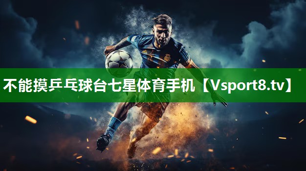 不能摸乒乓球台七星体育手机