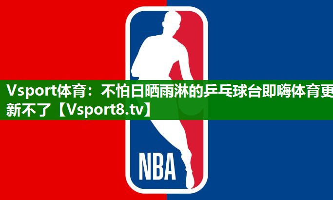 Vsport体育：不怕日晒雨淋的乒乓球台即嗨体育更新不了
