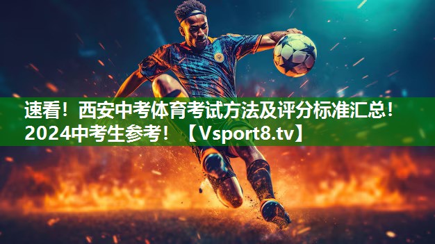 速看！西安中考体育考试方法及评分标准汇总！2024中考生参考！