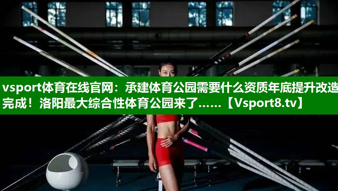 vsport体育在线官网：承建体育公园需要什么资质年底提升改造完成！洛阳最大综合性体育公园来了……