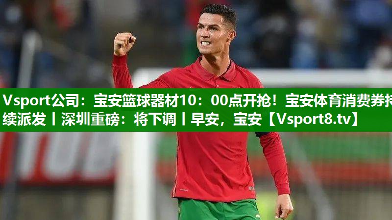 Vsport公司：宝安篮球器材10：00点开抢！宝安体育消费券持续派发丨深圳重磅：将下调丨早安，宝安
