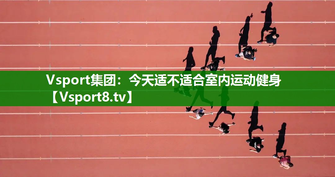 Vsport集团：今天适不适合室内运动健身