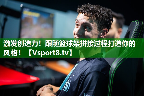 激发创造力！跟随篮球架拼接过程打造你的风格！