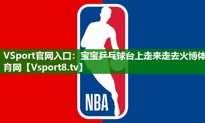 VSport官网入口：宝宝乒乓球台上走来走去火博体育网