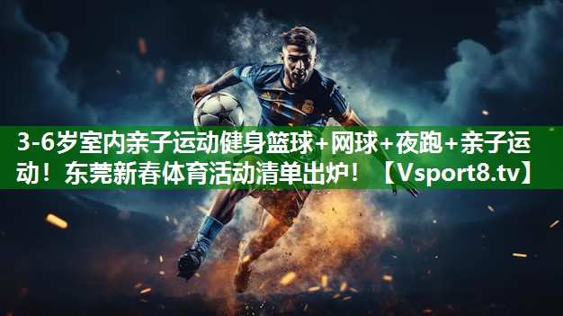 3-6岁室内亲子运动健身篮球+网球+夜跑+亲子运动！东莞新春体育活动清单出炉！