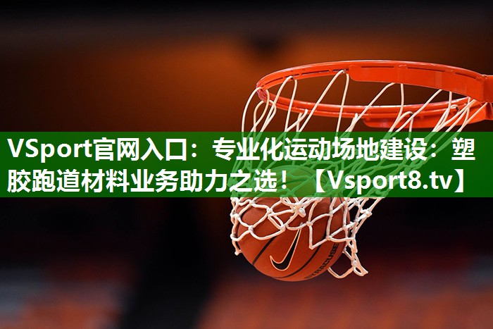 VSport官网入口：专业化运动场地建设：塑胶跑道材料业务助力之选！