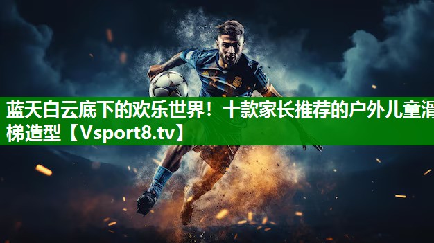 蓝天白云底下的欢乐世界！十款家长推荐的户外儿童滑梯造型