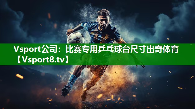 Vsport公司：比赛专用乒乓球台尺寸出奇体育