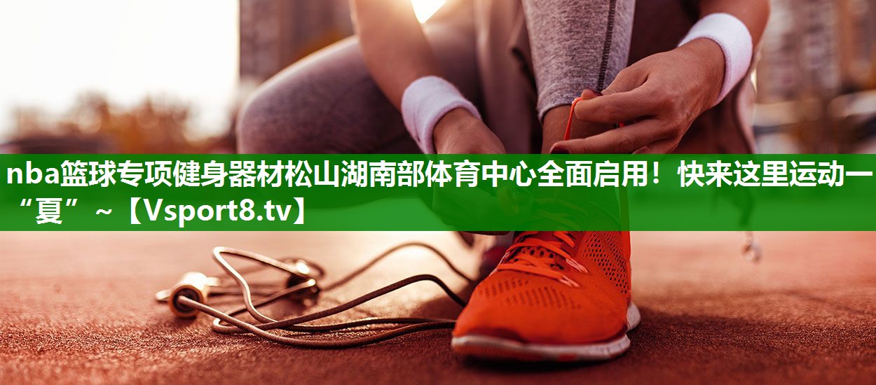 nba篮球专项健身器材松山湖南部体育中心全面启用！快来这里运动一“夏”~