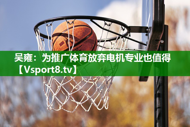 吴雍：为推广体育放弃电机专业也值得