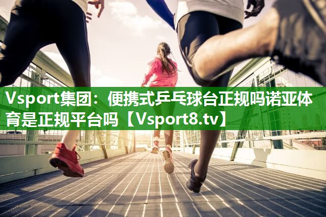 Vsport集团：便携式乒乓球台正规吗诺亚体育是正规平台吗