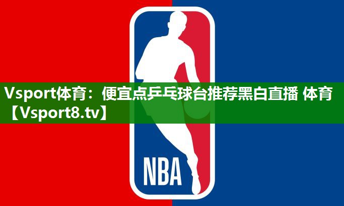 Vsport体育：便宜点乒乓球台推荐黑白直播 体育