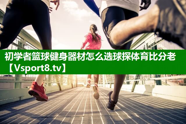 初学者篮球健身器材怎么选球探体育比分老