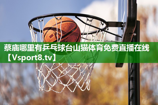 蔡庙哪里有乒乓球台山猫体育免费直播在线