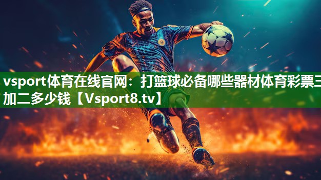 vsport体育在线官网：打篮球必备哪些器材体育彩票三加二多少钱