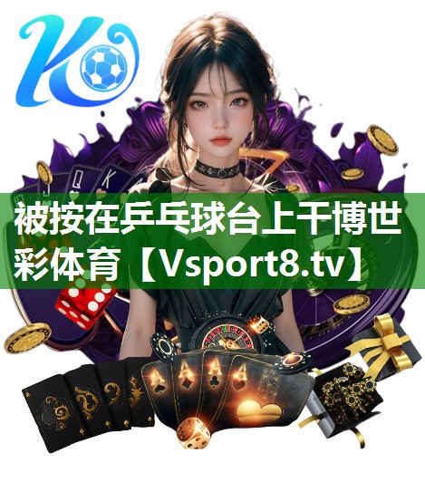 被按在乒乓球台上干博世彩体育