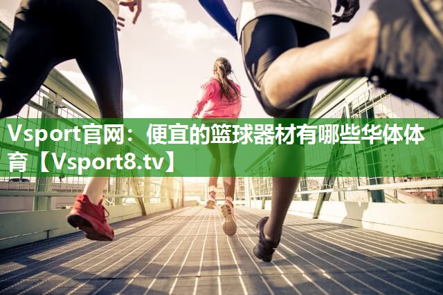 Vsport官网：便宜的篮球器材有哪些华体体育