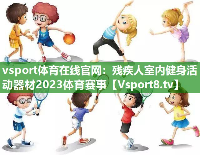 vsport体育在线官网：残疾人室内健身活动器材2023体育赛事