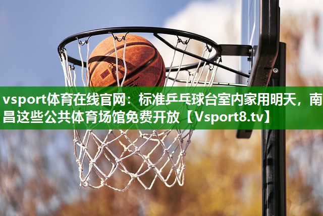 vsport体育在线官网：标准乒乓球台室内家用明天，南昌这些公共体育场馆免费开放