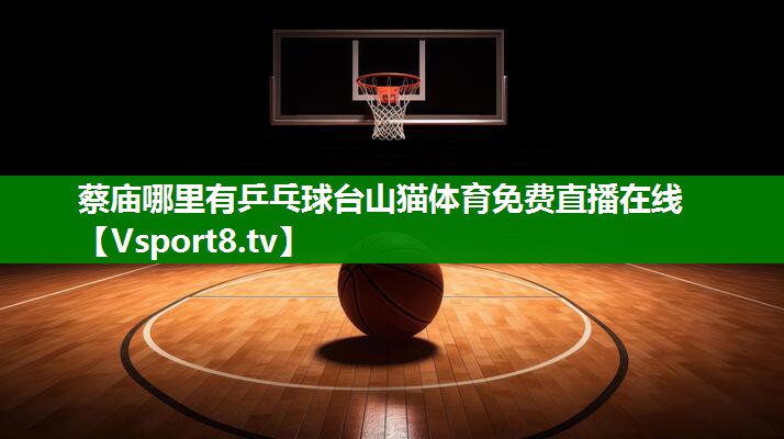 蔡庙哪里有乒乓球台山猫体育免费直播在线