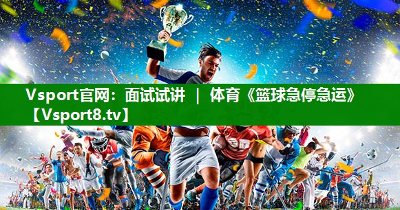 Vsport官网：面试试讲 ｜ 体育《篮球急停急运》