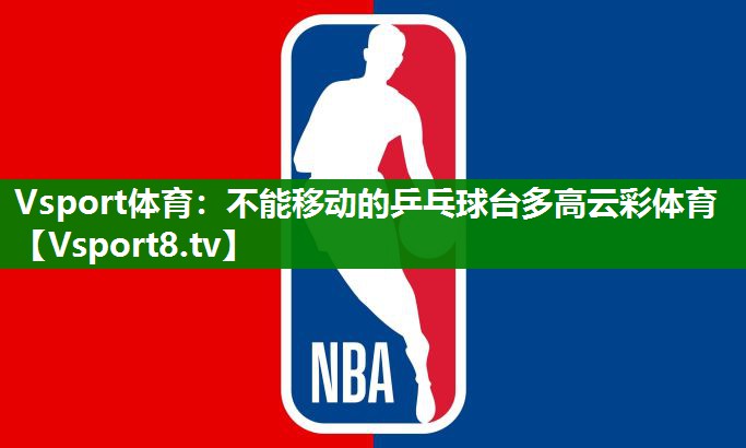 Vsport体育：不能移动的乒乓球台多高云彩体育
