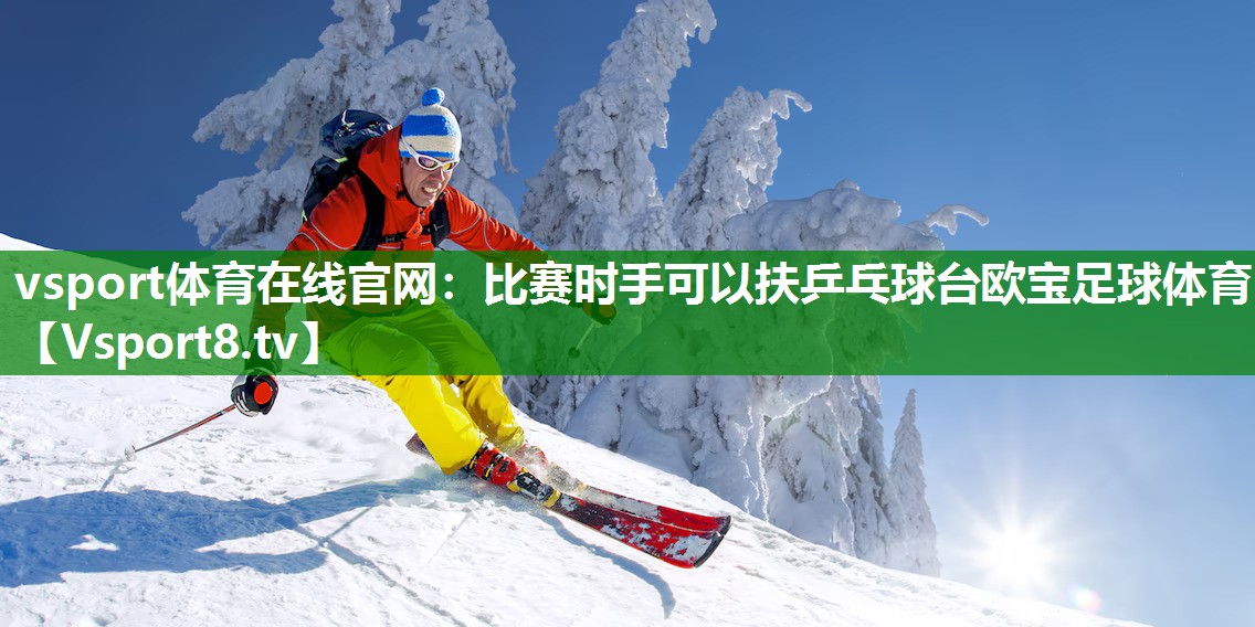 vsport体育在线官网：比赛时手可以扶乒乓球台欧宝足球体育