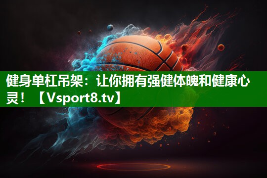 健身单杠吊架：让你拥有强健体魄和健康心灵！