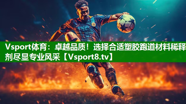 Vsport体育：卓越品质！选择合适塑胶跑道材料稀释剂尽显专业风采