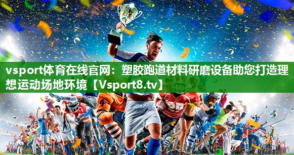 vsport体育在线官网：塑胶跑道材料研磨设备助您打造理想运动场地环境