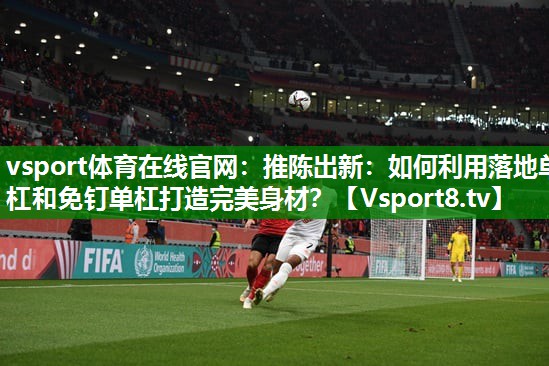 推陈出新：如何利用落地单杠和免钉单杠打造完美身材？