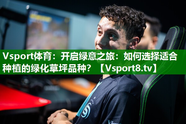 开启绿意之旅：如何选择适合种植的绿化草坪品种？