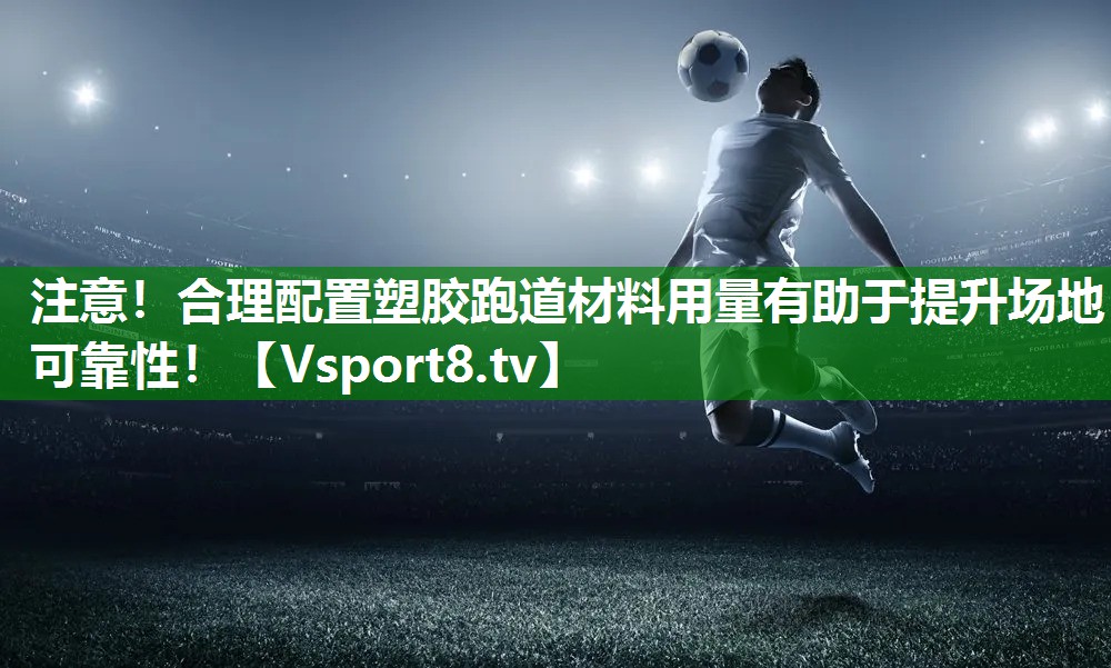 注意！合理配置塑胶跑道材料用量有助于提升场地可靠性！